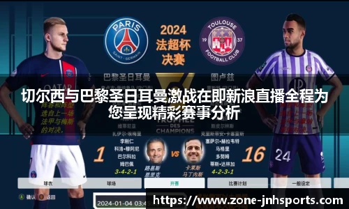 切尔西与巴黎圣日耳曼激战在即新浪直播全程为您呈现精彩赛事分析